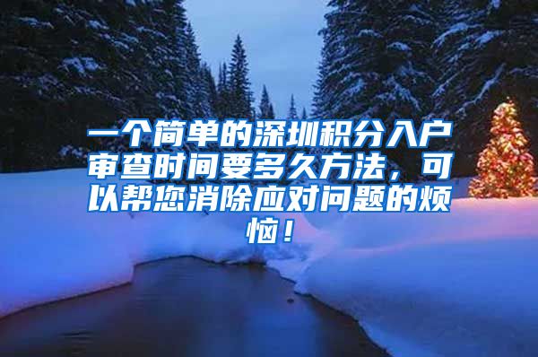 一个简单的深圳积分入户审查时间要多久方法，可以帮您消除应对问题的烦恼！