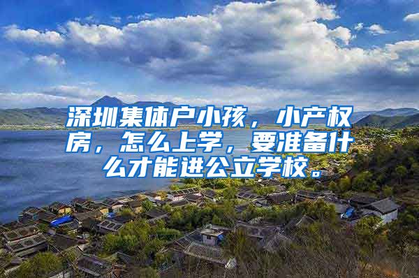 深圳集体户小孩，小产权房，怎么上学，要准备什么才能进公立学校。