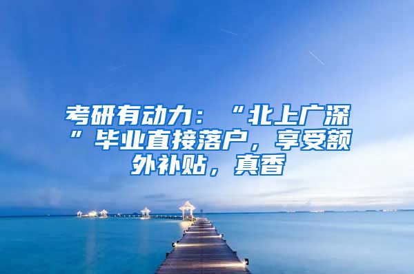 考研有动力：“北上广深”毕业直接落户，享受额外补贴，真香