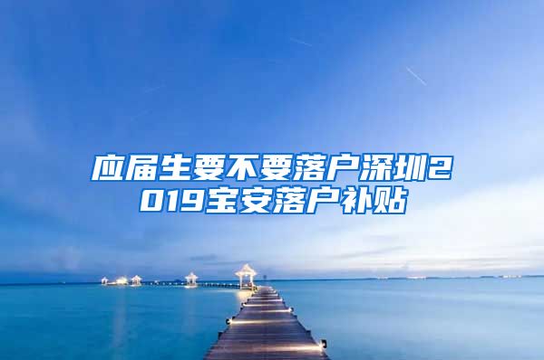 应届生要不要落户深圳2019宝安落户补贴