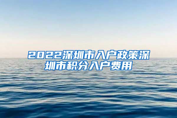 2022深圳市入户政策深圳市积分入户费用
