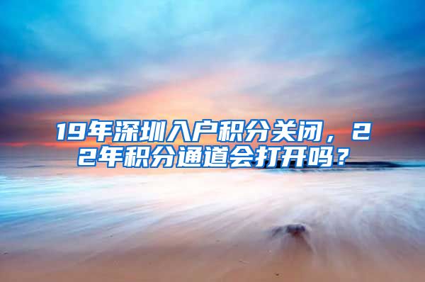 19年深圳入户积分关闭，22年积分通道会打开吗？