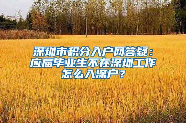 深圳市积分入户网答疑：应届毕业生不在深圳工作怎么入深户？
