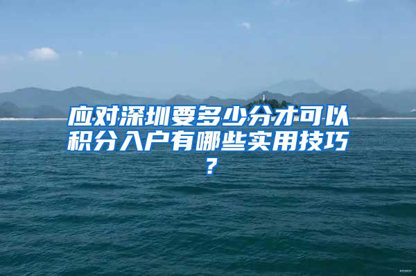 应对深圳要多少分才可以积分入户有哪些实用技巧？