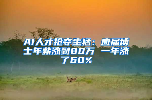 AI人才抢夺生猛：应届博士年薪涨到80万 一年涨了60%