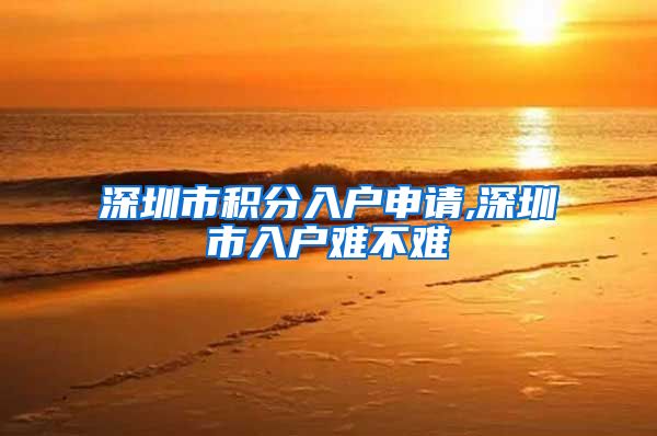 深圳市积分入户申请,深圳市入户难不难