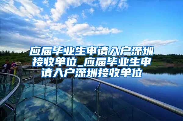 应届毕业生申请入户深圳接收单位_应届毕业生申请入户深圳接收单位