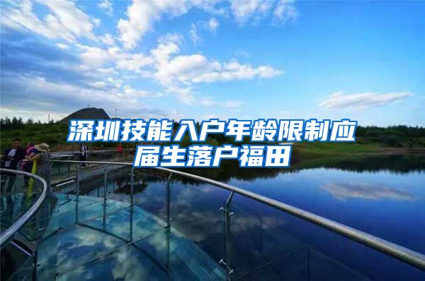 深圳技能入户年龄限制应届生落户福田
