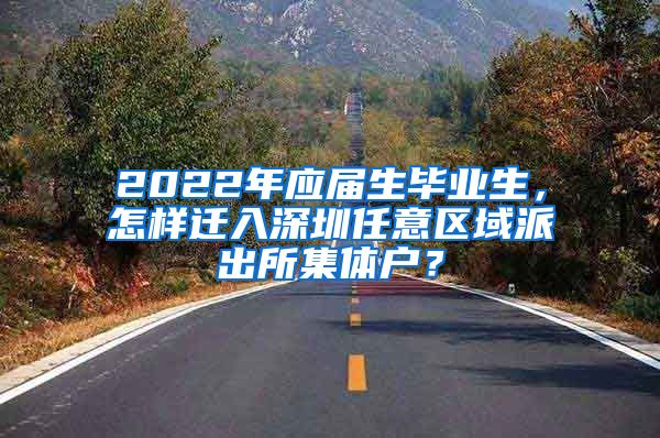 2022年应届生毕业生，怎样迁入深圳任意区域派出所集体户？