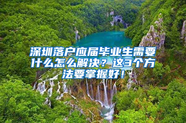 深圳落户应届毕业生需要什么怎么解决？这3个方法要掌握好！