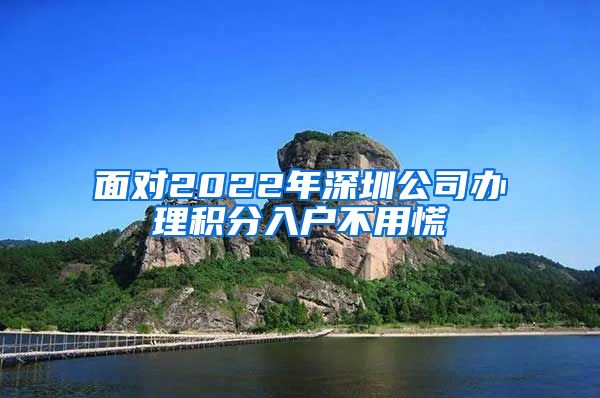 面对2022年深圳公司办理积分入户不用慌