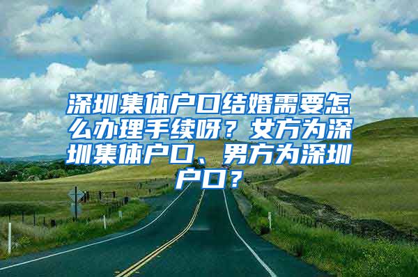 深圳集体户口结婚需要怎么办理手续呀？女方为深圳集体户口、男方为深圳户口？