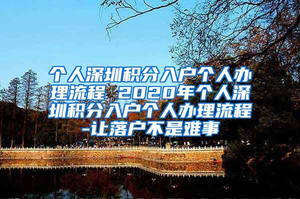 个人深圳积分入户个人办理流程 2020年个人深圳积分入户个人办理流程-让落户不是难事