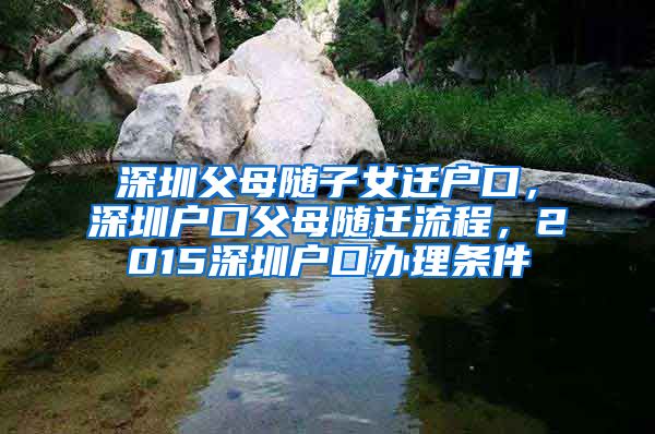 深圳父母随子女迁户口，深圳户口父母随迁流程，2015深圳户口办理条件