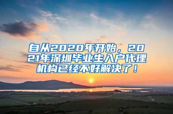 自从2020年开始，2021年深圳毕业生入户代理机构已经不好解决了！