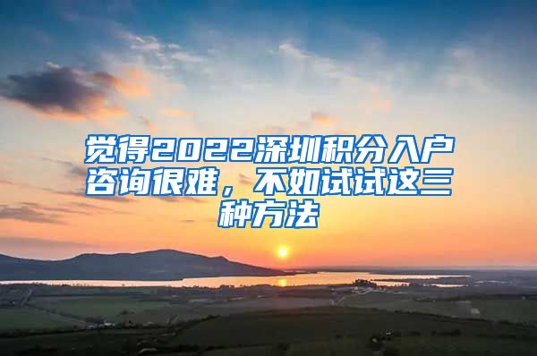 觉得2022深圳积分入户咨询很难，不如试试这三种方法