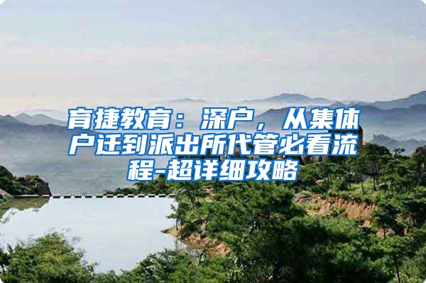 育捷教育：深户，从集体户迁到派出所代管必看流程-超详细攻略