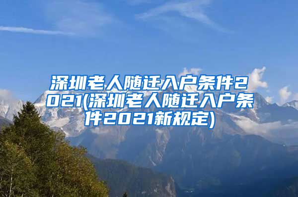 深圳老人随迁入户条件2021(深圳老人随迁入户条件2021新规定)