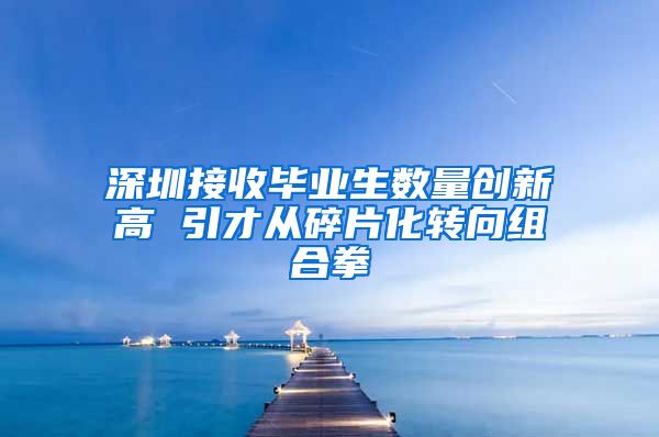 深圳接收毕业生数量创新高 引才从碎片化转向组合拳