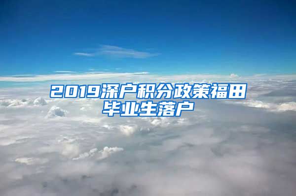 2019深户积分政策福田毕业生落户
