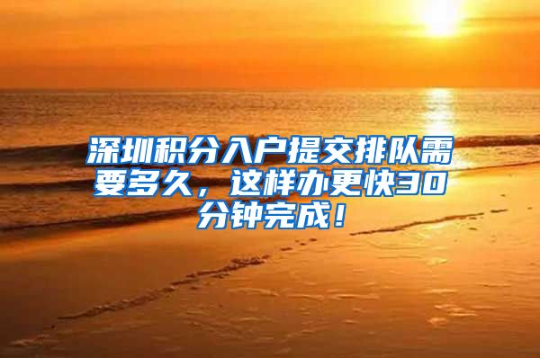 深圳积分入户提交排队需要多久，这样办更快30分钟完成！