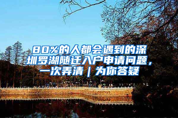 80%的人都会遇到的深圳罗湖随迁入户申请问题，一次弄清｜为你答疑