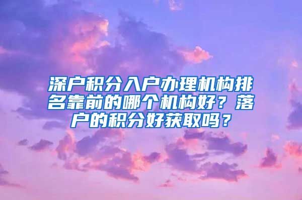 深户积分入户办理机构排名靠前的哪个机构好？落户的积分好获取吗？