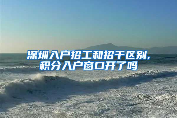 深圳入户招工和招干区别,积分入户窗口开了吗