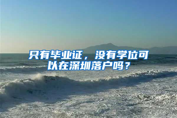 只有毕业证，没有学位可以在深圳落户吗？