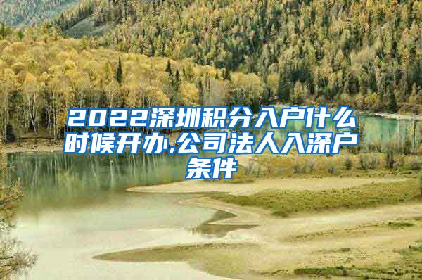 2022深圳积分入户什么时候开办,公司法人入深户条件