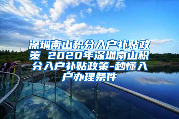 深圳南山积分入户补贴政策 2020年深圳南山积分入户补贴政策-秒懂入户办理条件