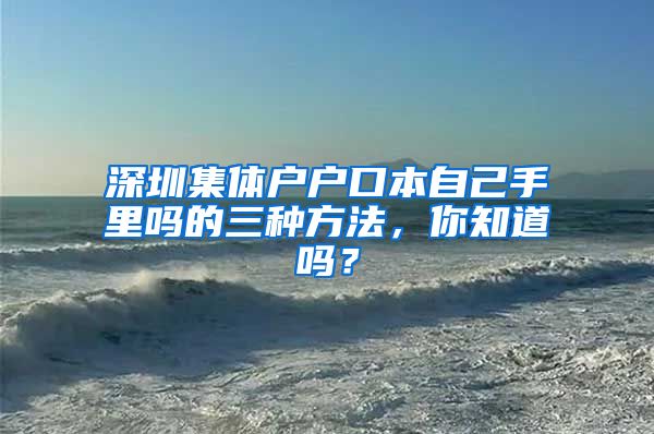 深圳集体户户口本自己手里吗的三种方法，你知道吗？