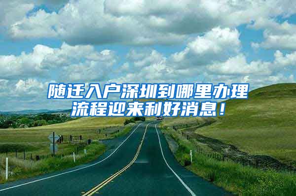 随迁入户深圳到哪里办理流程迎来利好消息！