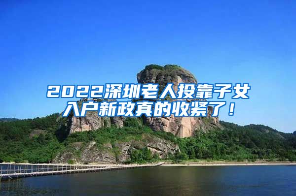 2022深圳老人投靠子女入户新政真的收紧了！