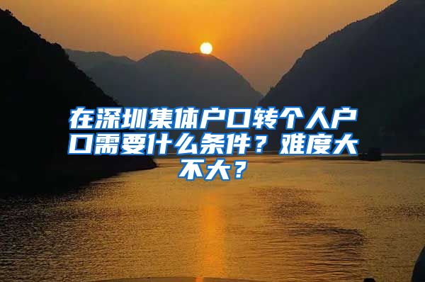在深圳集体户口转个人户口需要什么条件？难度大不大？
