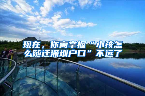 现在，你离掌握“小孩怎么随迁深圳户口”不远了
