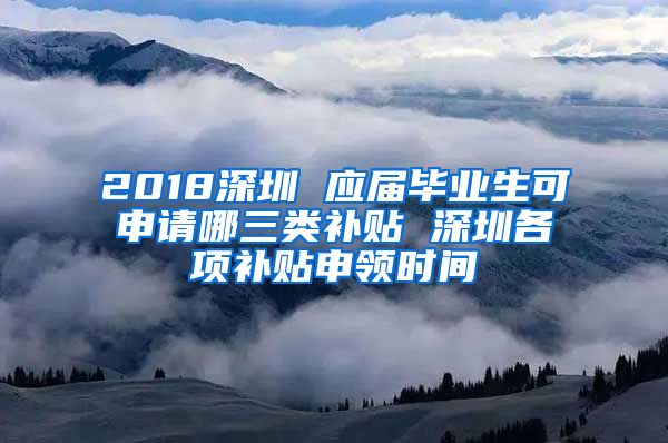 2018深圳 应届毕业生可申请哪三类补贴 深圳各项补贴申领时间