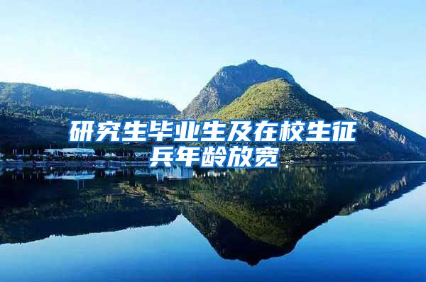 研究生毕业生及在校生征兵年龄放宽