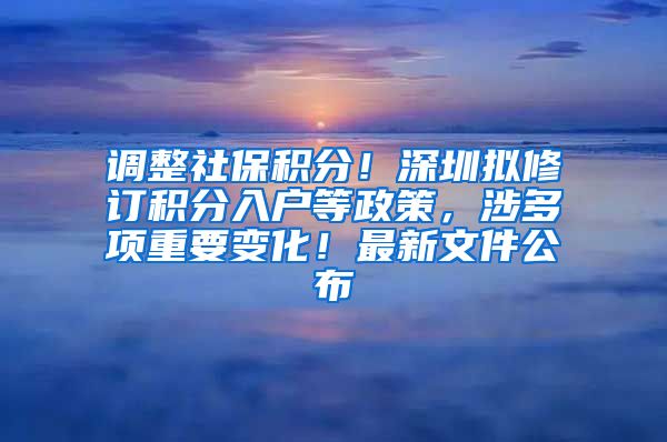 调整社保积分！深圳拟修订积分入户等政策，涉多项重要变化！最新文件公布