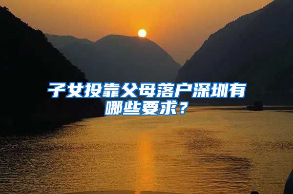 子女投靠父母落户深圳有哪些要求？