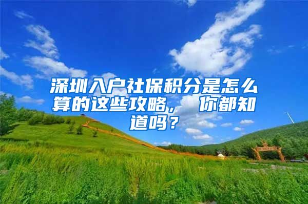 深圳入户社保积分是怎么算的这些攻略， 你都知道吗？