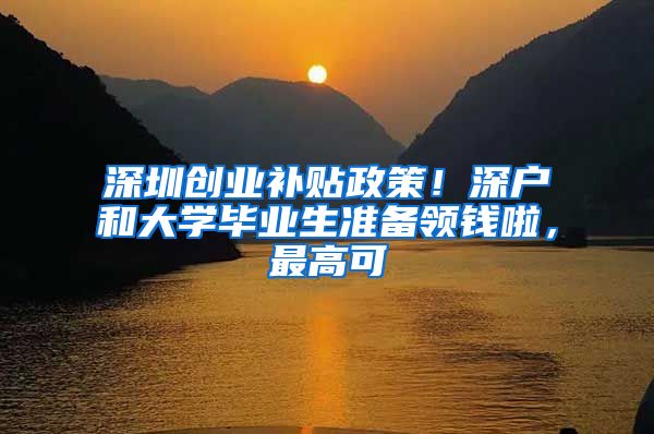 深圳创业补贴政策！深户和大学毕业生准备领钱啦，最高可