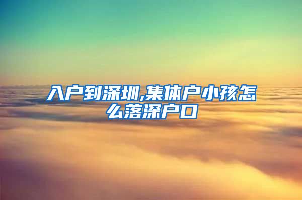 入户到深圳,集体户小孩怎么落深户口