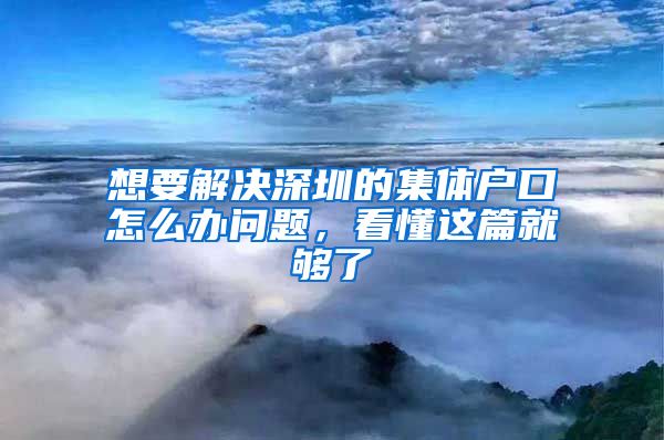 想要解决深圳的集体户口怎么办问题，看懂这篇就够了