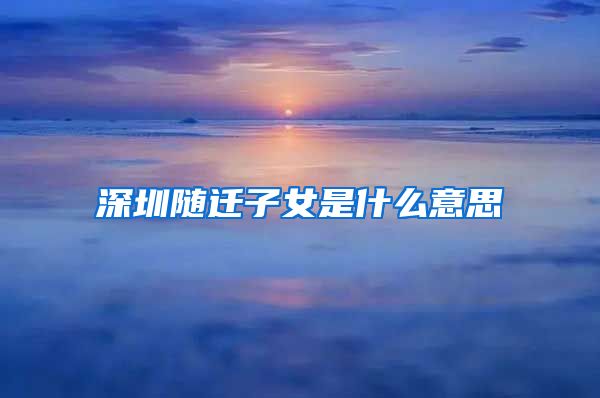 深圳随迁子女是什么意思