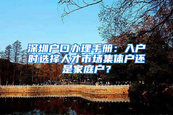 深圳户口办理手册：入户时选择人才市场集体户还是家庭户？