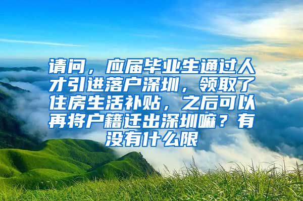 请问，应届毕业生通过人才引进落户深圳，领取了住房生活补贴，之后可以再将户籍迁出深圳嘛？有没有什么限