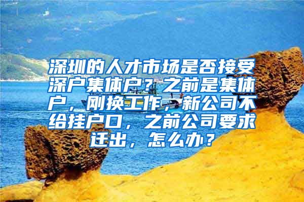 深圳的人才市场是否接受深户集体户？之前是集体户，刚换工作，新公司不给挂户口，之前公司要求迁出，怎么办？