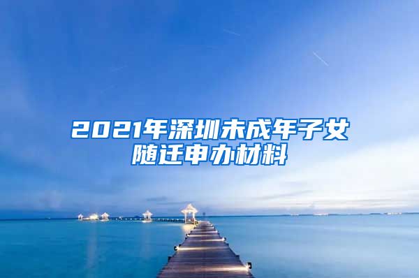 2021年深圳未成年子女随迁申办材料