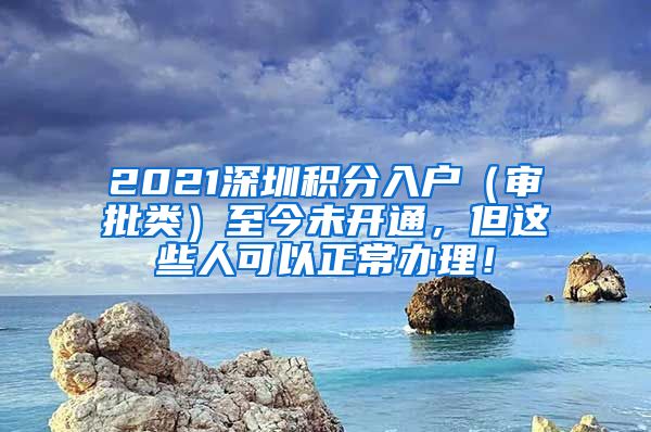 2021深圳积分入户（审批类）至今未开通，但这些人可以正常办理！